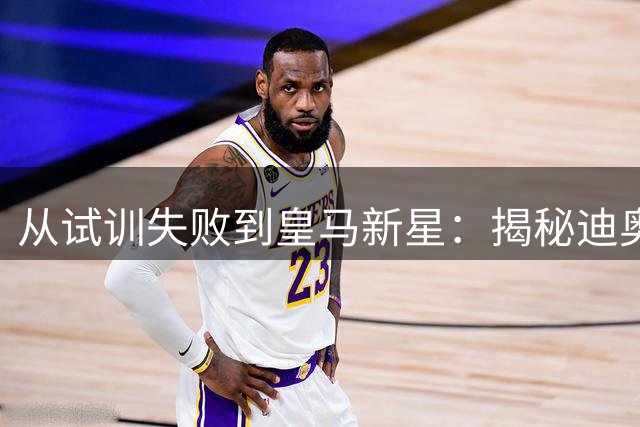 从试训失败到皇马新星：揭秘迪奥曼德鲜为人知的逆袭之路