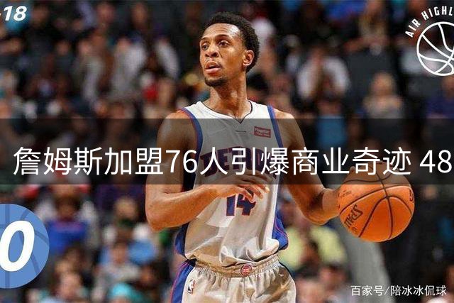 詹姆斯加盟76人引爆商业奇迹 48小时破两项NBA历史纪录